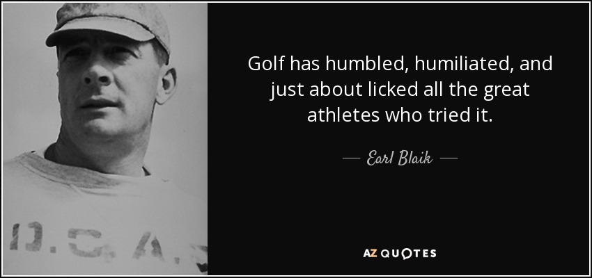 Golf has humbled, humiliated, and just about licked all the great athletes who tried it. - Earl Blaik