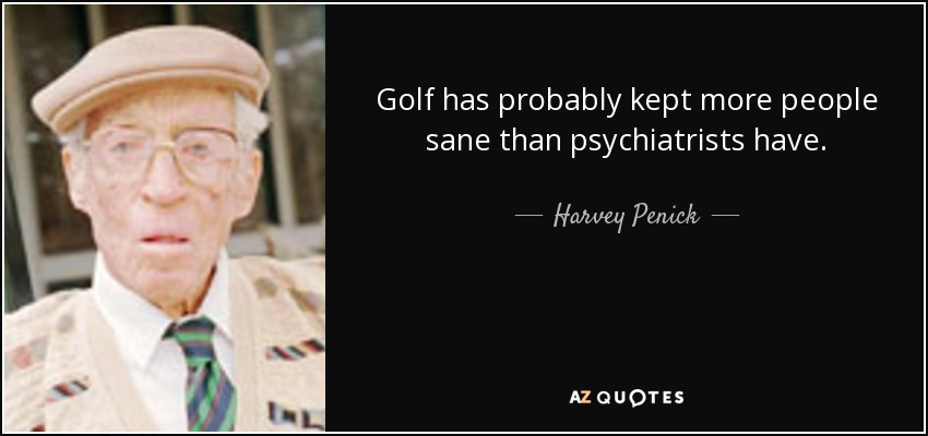 Golf has probably kept more people sane than psychiatrists have. - Harvey Penick
