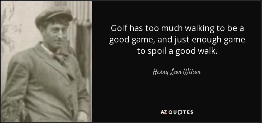 Golf has too much walking to be a good game, and just enough game to spoil a good walk. - Harry Leon Wilson