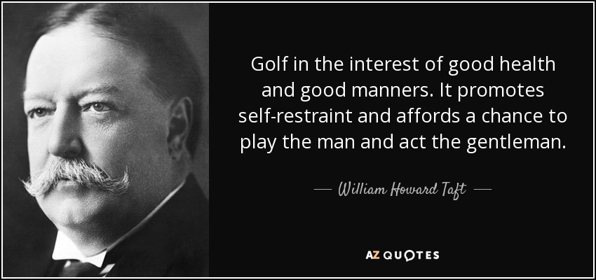 Golf in the interest of good health and good manners. It promotes self-restraint and affords a chance to play the man and act the gentleman. - William Howard Taft