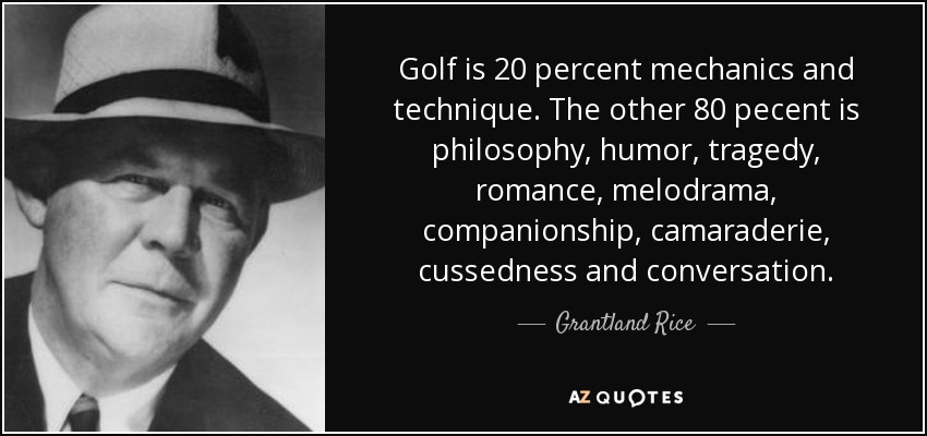 Golf is 20 percent mechanics and technique. The other 80 pecent is philosophy, humor, tragedy, romance, melodrama, companionship, camaraderie, cussedness and conversation. - Grantland Rice