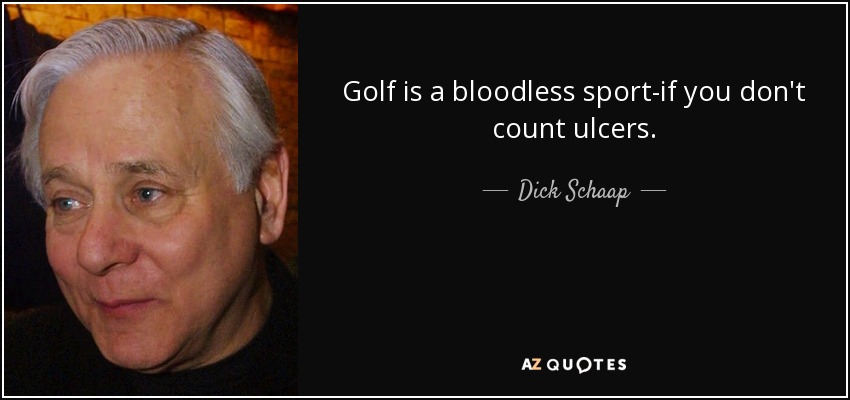 Golf is a bloodless sport-if you don't count ulcers. - Dick Schaap