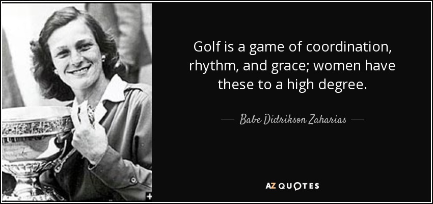 Golf is a game of coordination, rhythm, and grace; women have these to a high degree. - Babe Didrikson Zaharias