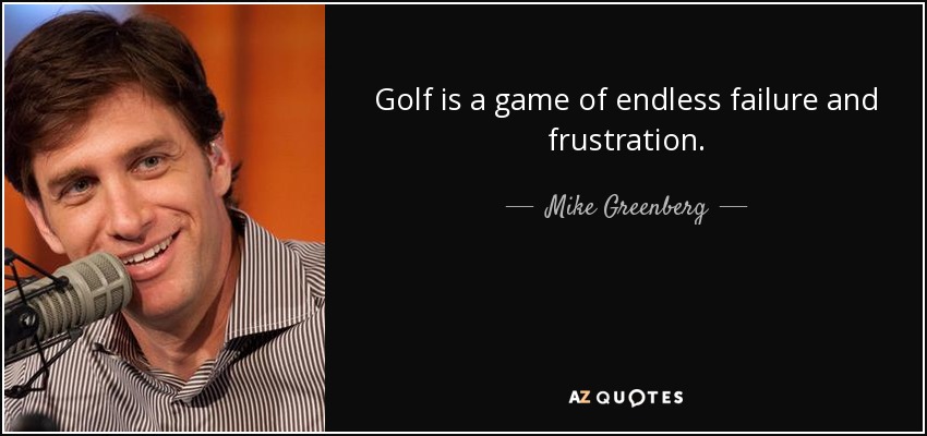 Golf is a game of endless failure and frustration. - Mike Greenberg
