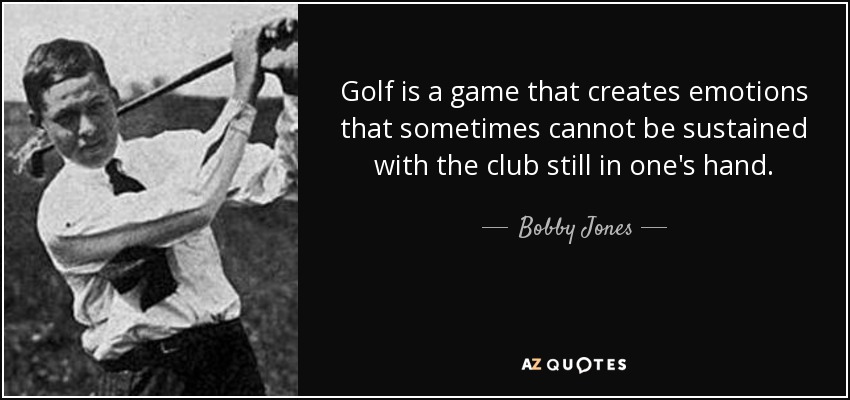 Golf is a game that creates emotions that sometimes cannot be sustained with the club still in one's hand. - Bobby Jones