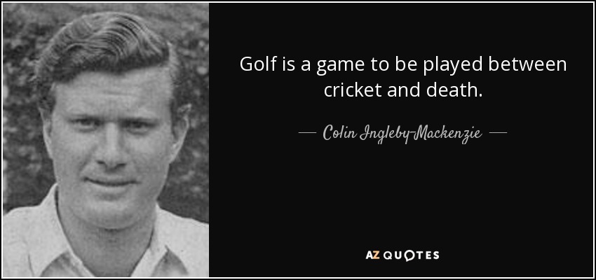 Golf is a game to be played between cricket and death. - Colin Ingleby-Mackenzie