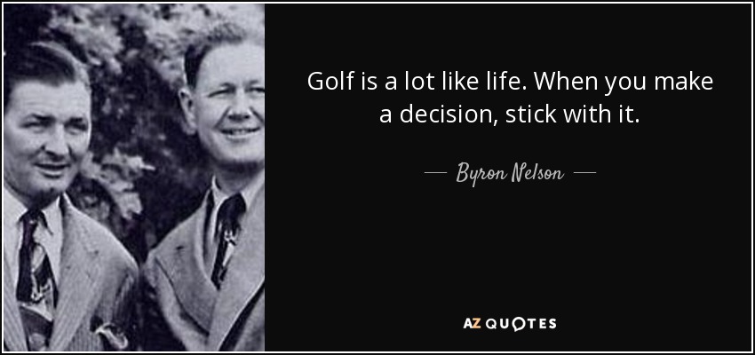 Golf is a lot like life. When you make a decision, stick with it. - Byron Nelson