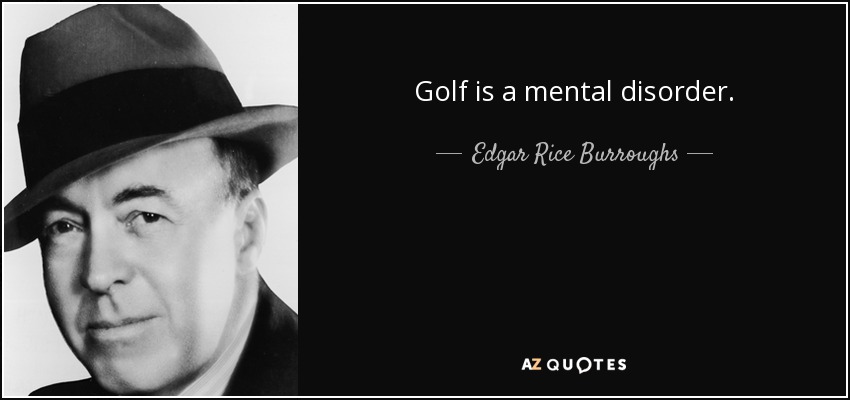 Golf is a mental disorder. - Edgar Rice Burroughs