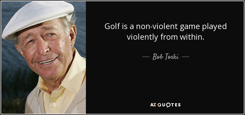 Golf is a non-violent game played violently from within. - Bob Toski