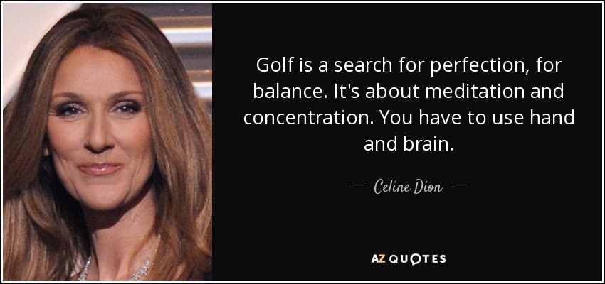 Golf is a search for perfection, for balance. It's about meditation and concentration. You have to use hand and brain. - Celine Dion