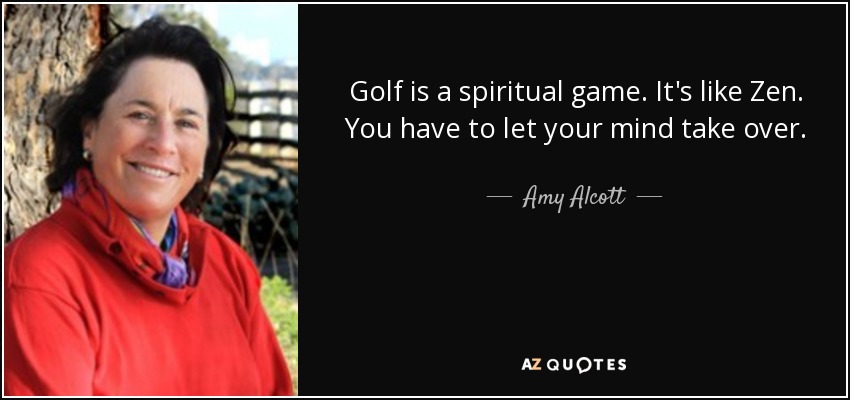 Golf is a spiritual game. It's like Zen. You have to let your mind take over. - Amy Alcott