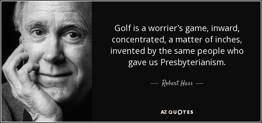 Golf is a worrier's game, inward, concentrated, a matter of inches, invented by the same people who gave us Presbyterianism. - Robert Hass