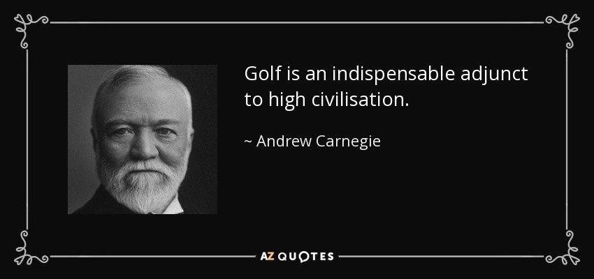 Golf is an indispensable adjunct to high civilisation. - Andrew Carnegie
