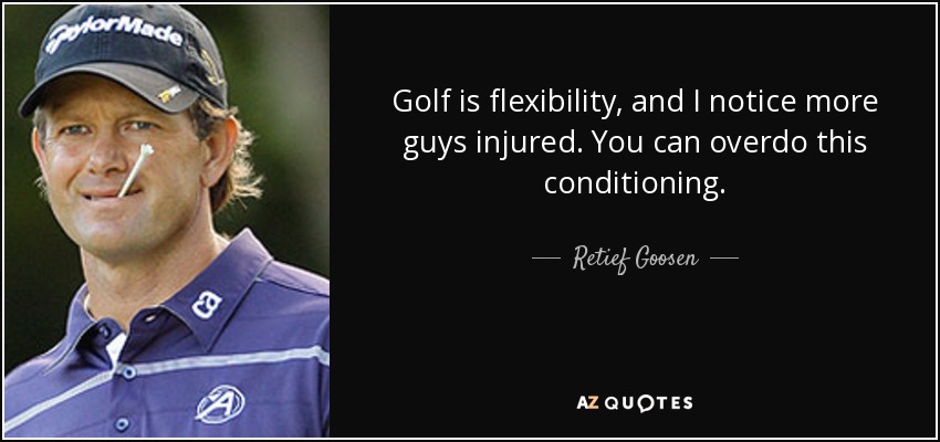 Golf is flexibility, and I notice more guys injured. You can overdo this conditioning. - Retief Goosen