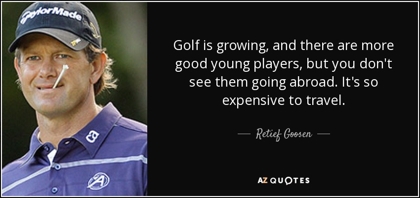 Golf is growing, and there are more good young players, but you don't see them going abroad. It's so expensive to travel. - Retief Goosen