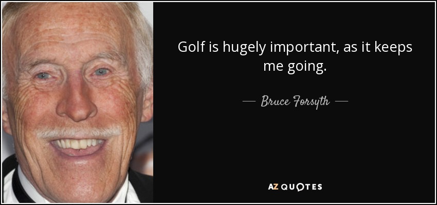 Golf is hugely important, as it keeps me going. - Bruce Forsyth