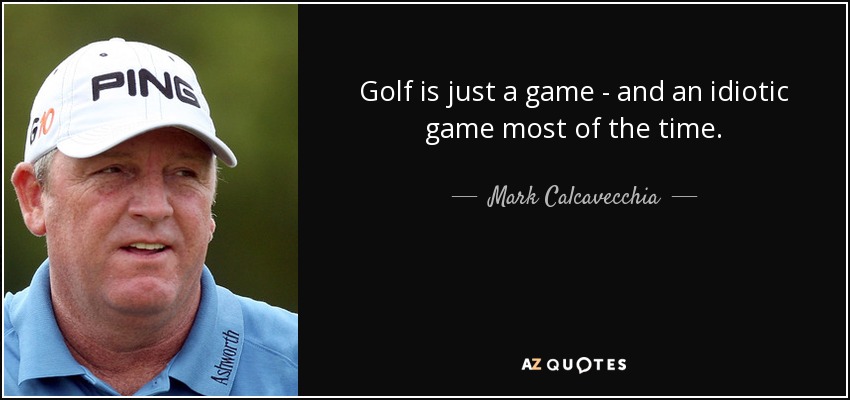 Golf is just a game - and an idiotic game most of the time. - Mark Calcavecchia