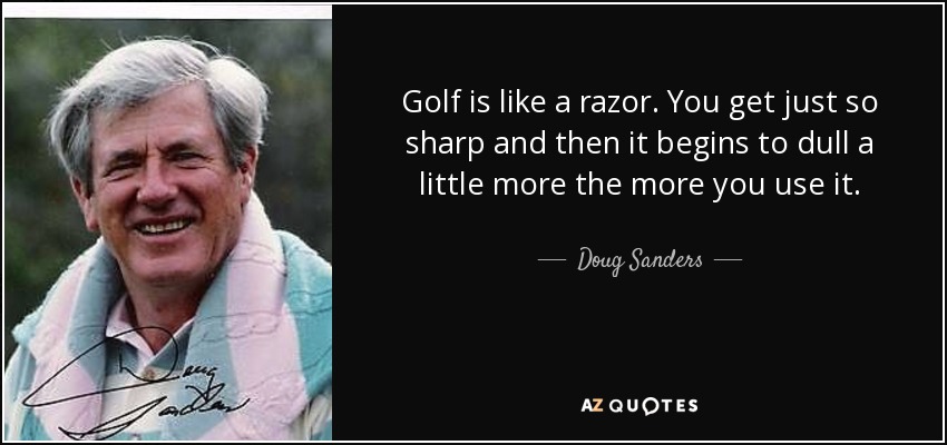 Golf is like a razor. You get just so sharp and then it begins to dull a little more the more you use it. - Doug Sanders