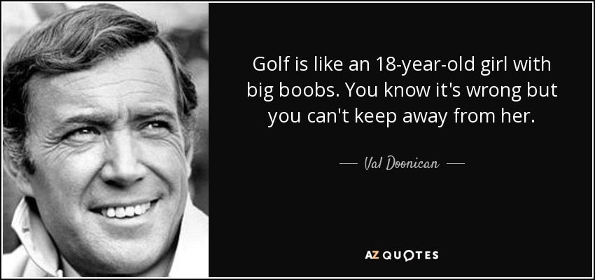 Golf is like an 18-year-old girl with big boobs. You know it's wrong but you can't keep away from her. - Val Doonican
