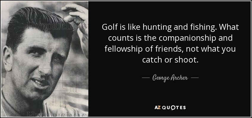 Golf is like hunting and fishing. What counts is the companionship and fellowship of friends, not what you catch or shoot. - George Archer