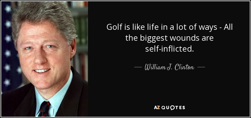 Golf is like life in a lot of ways - All the biggest wounds are self-inflicted. - William J. Clinton
