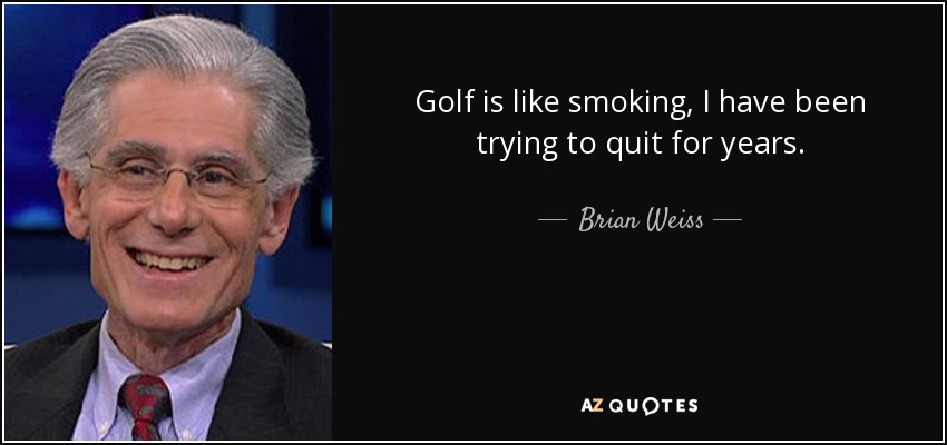 Golf is like smoking, I have been trying to quit for years. - Brian Weiss
