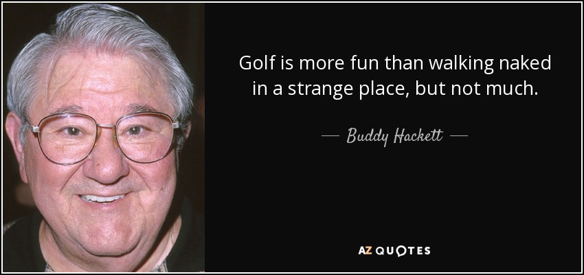 Golf is more fun than walking naked in a strange place, but not much. - Buddy Hackett