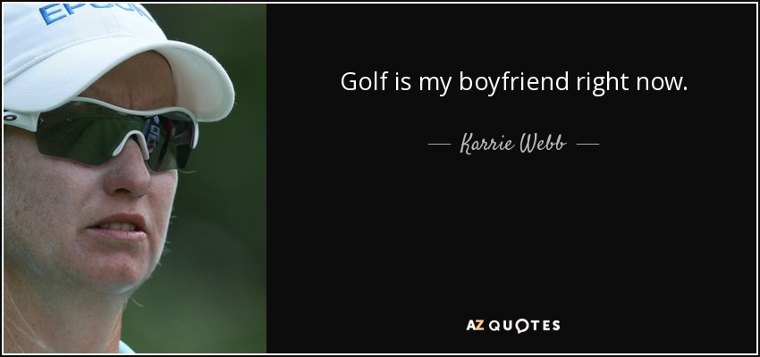 Golf is my boyfriend right now. - Karrie Webb