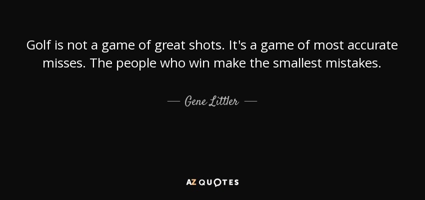 Golf is not a game of great shots. It's a game of most accurate misses. The people who win make the smallest mistakes. - Gene Littler