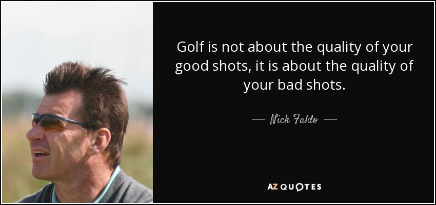 Golf is not about the quality of your good shots, it is about the quality of your bad shots. - Nick Faldo