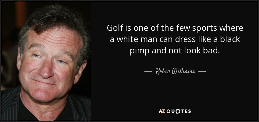 Golf is one of the few sports where a white man can dress like a black pimp and not look bad. - Robin Williams