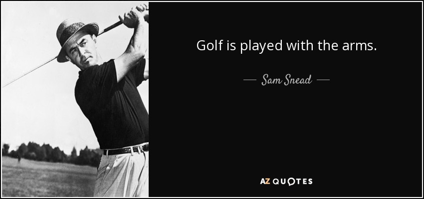 Golf is played with the arms. - Sam Snead