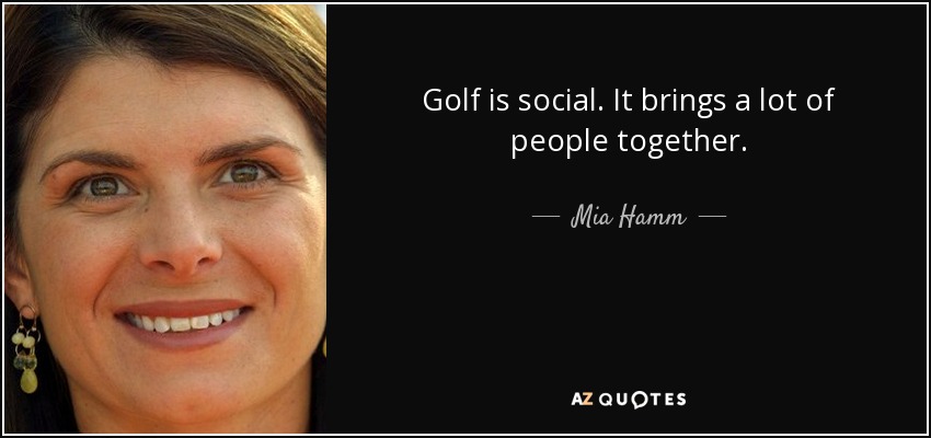 Golf is social. It brings a lot of people together. - Mia Hamm
