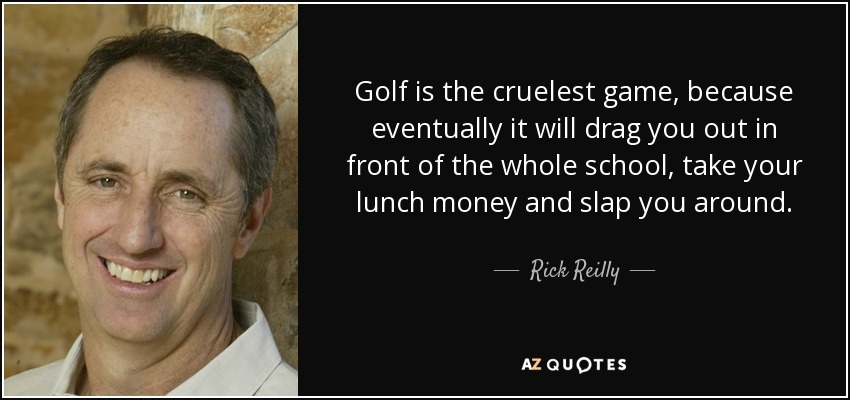 Golf is the cruelest game, because eventually it will drag you out in front of the whole school, take your lunch money and slap you around. - Rick Reilly