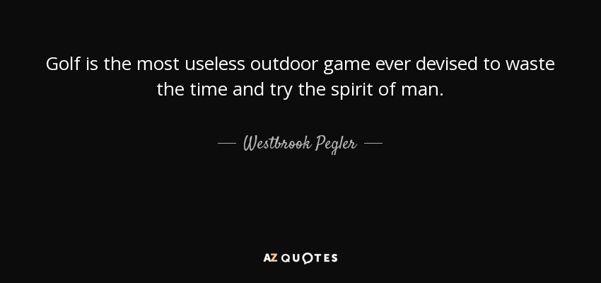 Golf is the most useless outdoor game ever devised to waste the time and try the spirit of man. - Westbrook Pegler