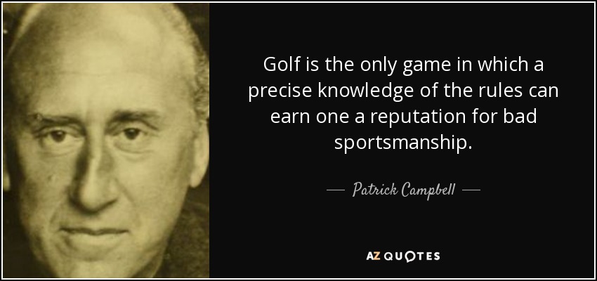 Golf is the only game in which a precise knowledge of the rules can earn one a reputation for bad sportsmanship. - Patrick Campbell, 3rd Baron Glenavy