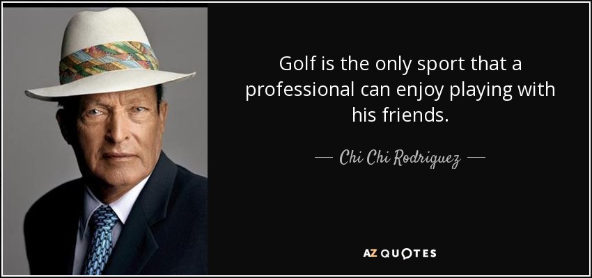 Golf is the only sport that a professional can enjoy playing with his friends. - Chi Chi Rodriguez