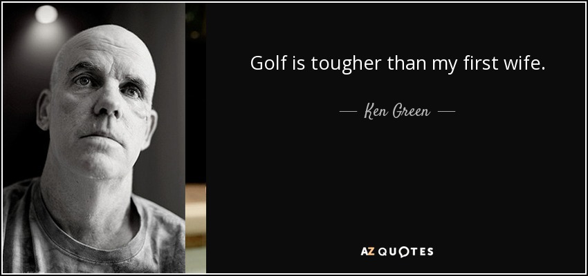 Golf is tougher than my first wife. - Ken Green