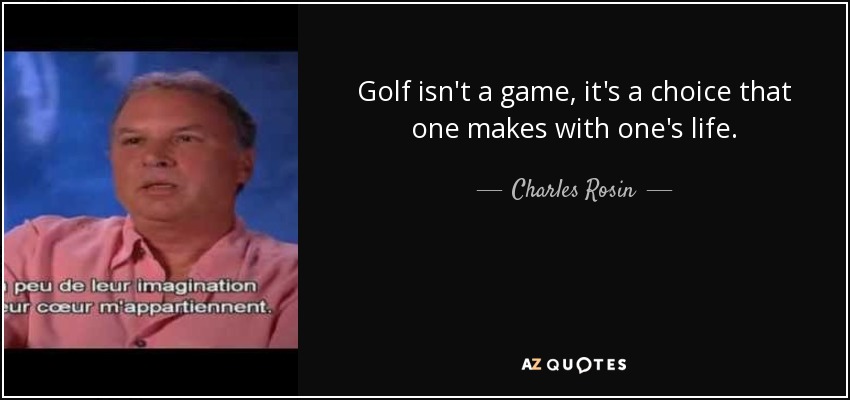 Golf isn't a game, it's a choice that one makes with one's life. - Charles Rosin