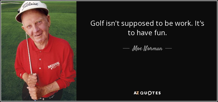 Golf isn't supposed to be work. It's to have fun. - Moe Norman