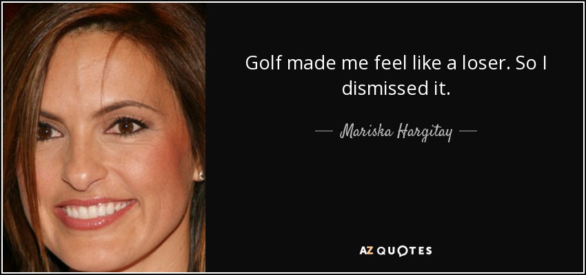 Golf made me feel like a loser. So I dismissed it. - Mariska Hargitay