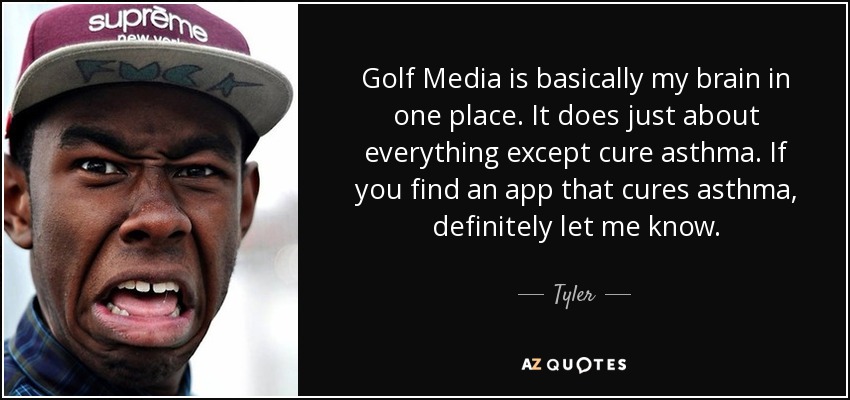 Golf Media is basically my brain in one place. It does just about everything except cure asthma. If you find an app that cures asthma, definitely let me know. - Tyler, The Creator