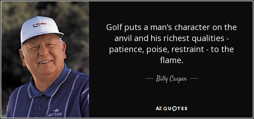 Golf puts a man's character on the anvil and his richest qualities - patience, poise, restraint - to the flame. - Billy Casper
