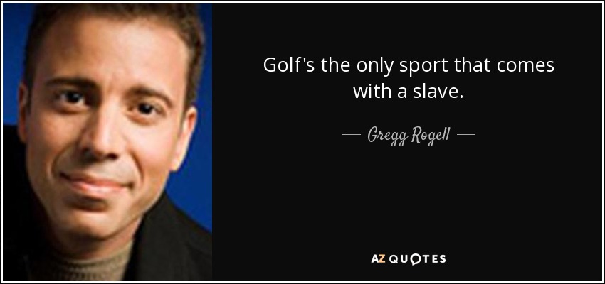 Golf's the only sport that comes with a slave. - Gregg Rogell