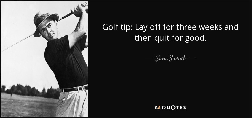 Golf tip: Lay off for three weeks and then quit for good. - Sam Snead