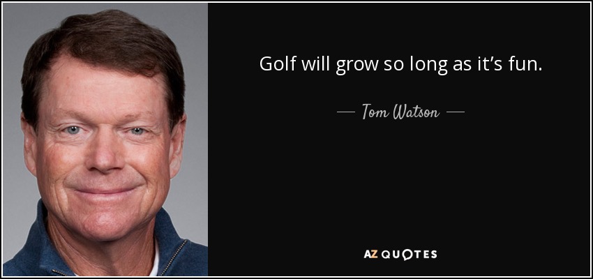 Golf will grow so long as it’s fun. - Tom Watson