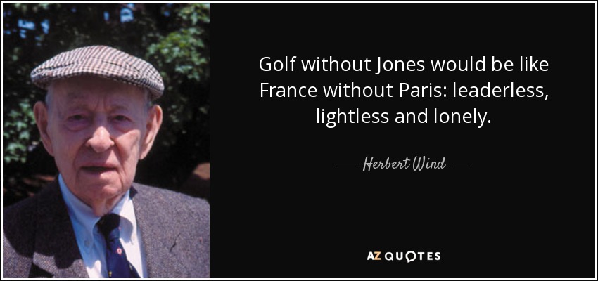 Golf without Jones would be like France without Paris: leaderless, lightless and lonely. - Herbert Wind