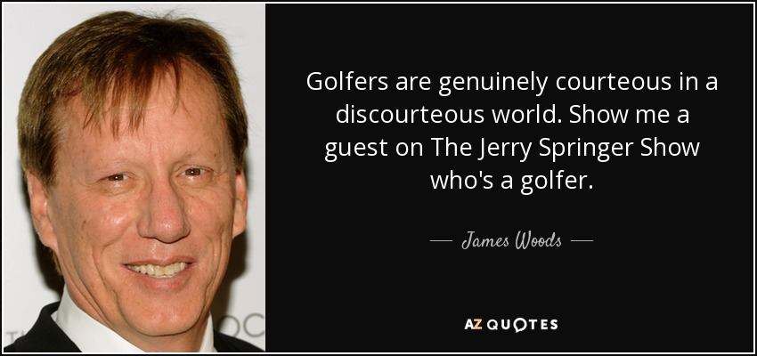 Golfers are genuinely courteous in a discourteous world. Show me a guest on The Jerry Springer Show who's a golfer. - James Woods