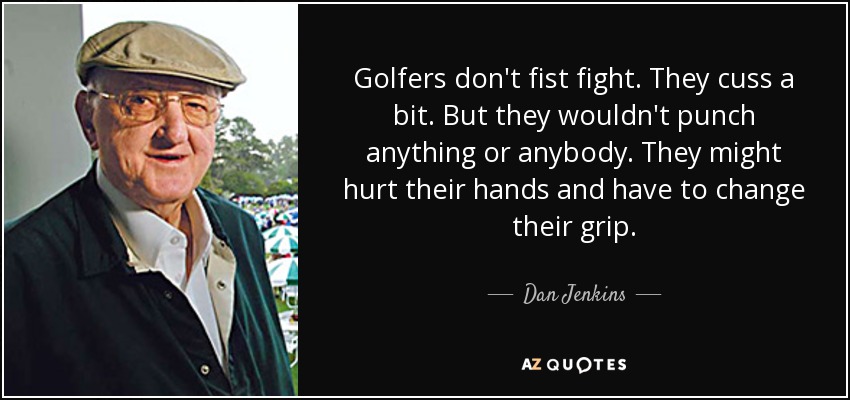 Golfers don't fist fight. They cuss a bit. But they wouldn't punch anything or anybody. They might hurt their hands and have to change their grip. - Dan Jenkins