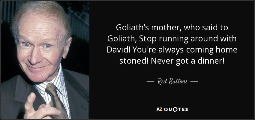 Goliath's mother, who said to Goliath, Stop running around with David! You're always coming home stoned! Never got a dinner! - Red Buttons
